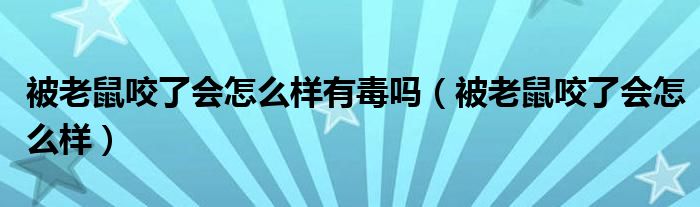 被老鼠咬了会怎么样有毒吗（被老鼠咬了会怎么样）