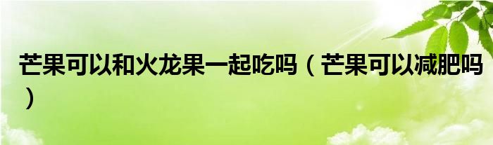 芒果可以和火龙果一起吃吗（芒果可以减肥吗）