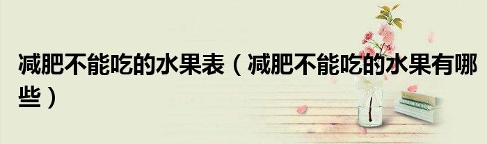 减肥不能吃的水果表（减肥不能吃的水果有哪些）