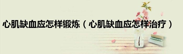 心肌缺血应怎样锻炼（心肌缺血应怎样治疗）