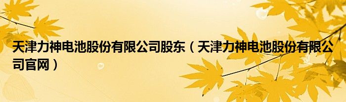 天津力神电池股份有限公司股东（天津力神电池股份有限公司官网）
