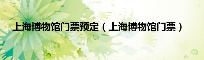 上海博物馆门票预定（上海博物馆门票）
