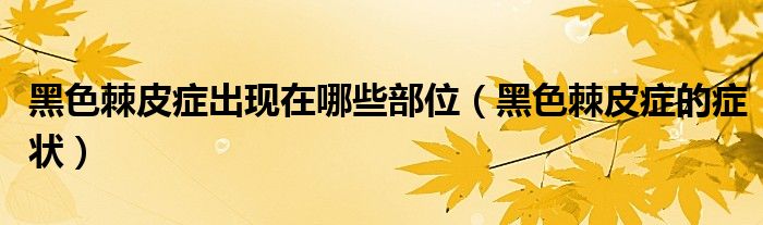 黑色棘皮症出现在哪些部位（黑色棘皮症的症状）