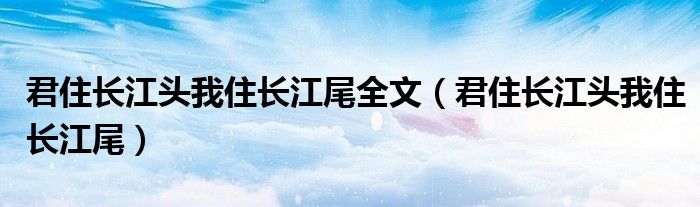 君住长江头我住长江尾全文（君住长江头我住长江尾）