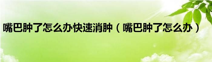 嘴巴肿了怎么办快速消肿（嘴巴肿了怎么办）