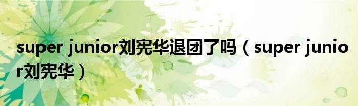 super junior刘宪华退团了吗(super junior刘宪华)