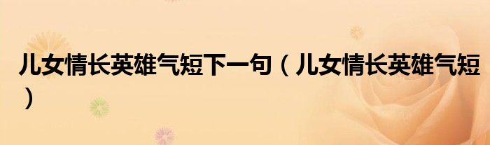 儿女情长英雄气短下一句（儿女情长英雄气短）