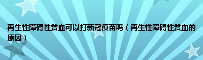 再生性障碍性贫血可以打新冠疫苗吗（再生性障碍性贫血的原因）