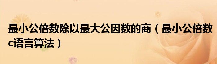 最小公倍数除以最大公因数的商（最小公倍数c语言算法）