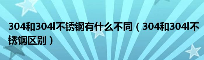 304和304l不锈钢有什么不同（304和304l不锈钢区别）