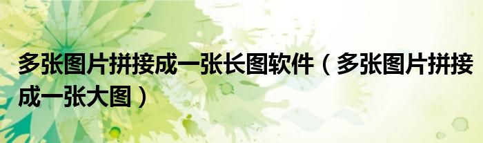 多张图片拼接成一张长图软件（多张图片拼接成一张大图）