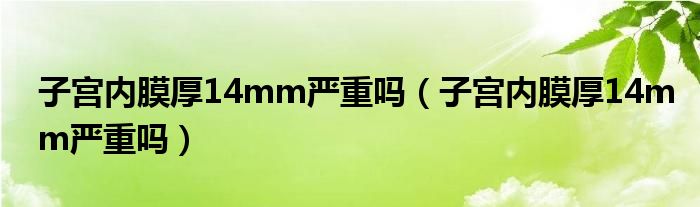 子宫内膜厚14mm严重吗(子宫内膜厚14mm严重吗)