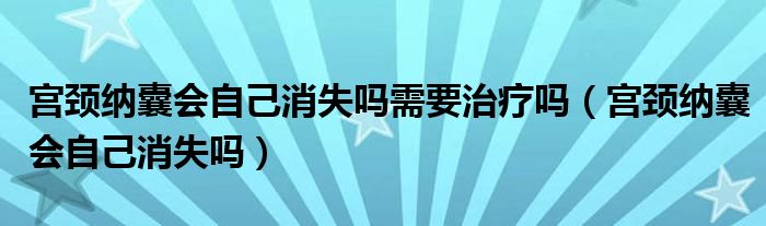 宫颈纳囊会自己消失吗需要治疗吗（宫颈纳囊会自己消失吗）