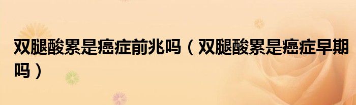 双腿酸累是癌症前兆吗（双腿酸累是癌症早期吗）