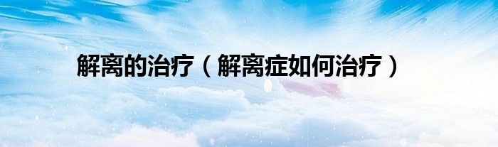 解离的治疗（解离症如何治疗）