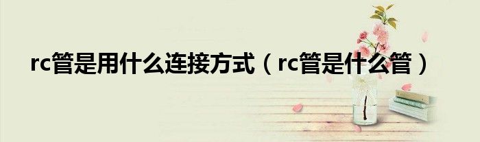 rc管是用什么连接方式（rc管是什么管）