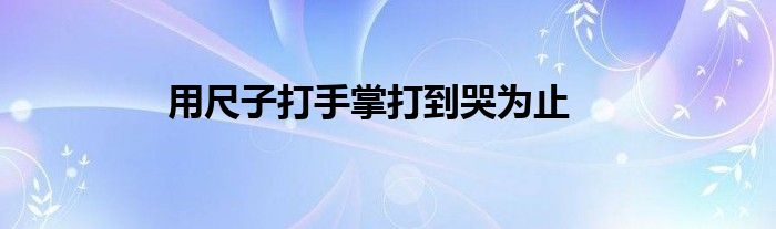 用尺子打手掌打到哭为止
