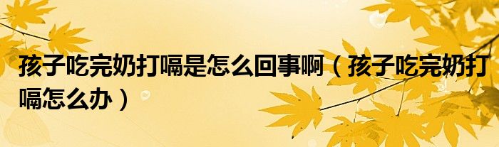 孩子吃完奶打嗝是怎么回事啊（孩子吃完奶打嗝怎么办）