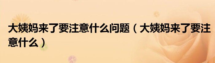 大姨妈来了要注意什么问题（大姨妈来了要注意什么）