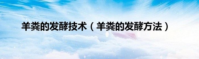羊粪的发酵技术（羊粪的发酵方法）