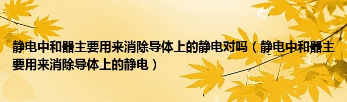 静电中和器主要用来消除导体上的静电对吗（静电中和器主要用来消除导体上的静电）