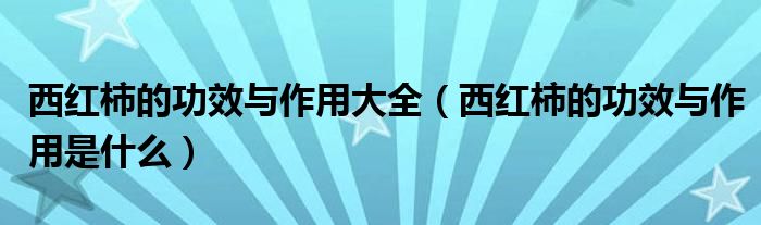 西红柿的功效与作用大全（西红柿的功效与作用是什么）