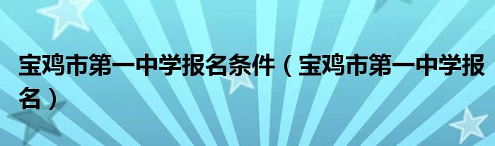 宝鸡市第一中学报名条件（宝鸡市第一中学报名）