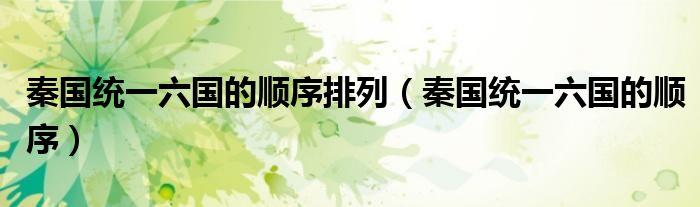秦国统一六国的顺序排列（秦国统一六国的顺序）