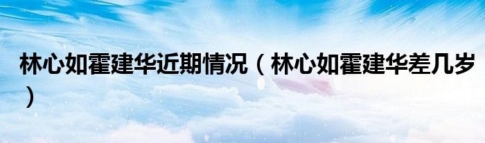 林心如霍建华近期情况（林心如霍建华差几岁）