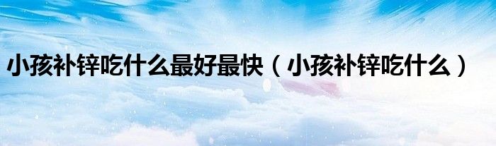 小孩补锌吃什么最好最快（小孩补锌吃什么）
