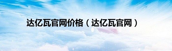 达亿瓦官网价格（达亿瓦官网）