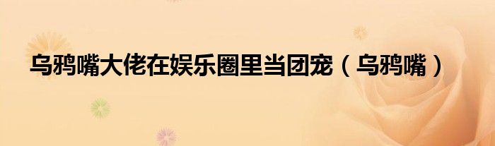 乌鸦嘴大佬在娱乐圈里当团宠（乌鸦嘴）