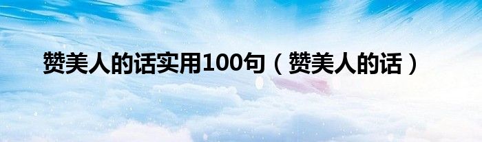 赞美人的话实用100句（赞美人的话）