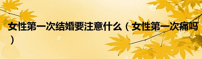 女性第一次结婚要注意什么（女性第一次痛吗）