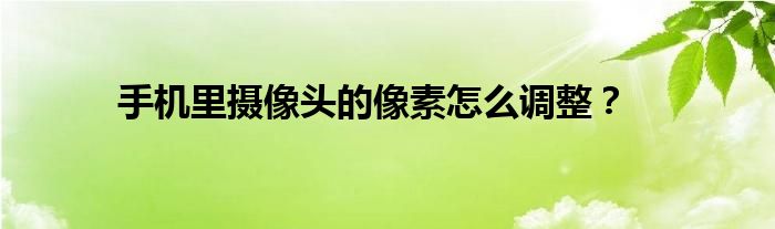 手机里摄像头的像素怎么调整？