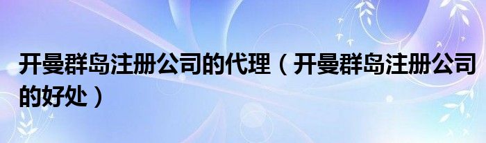 开曼群岛注册公司的代理（开曼群岛注册公司的好处）