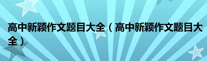 高中新颖作文题目大全（高中新颖作文题目大全）