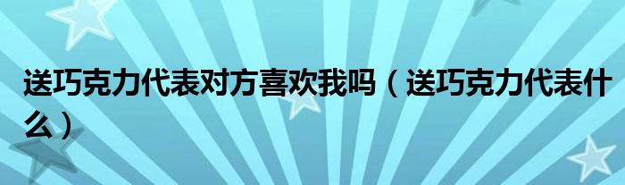 送巧克力代表对方喜欢我吗（送巧克力代表什么）