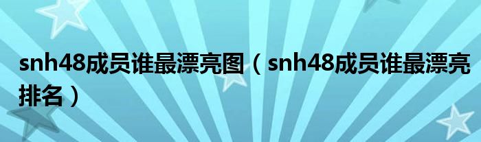 snh48成员谁最漂亮图（snh48成员谁最漂亮排名）