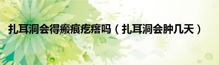 扎耳洞会得瘢痕疙瘩吗（扎耳洞会肿几天）