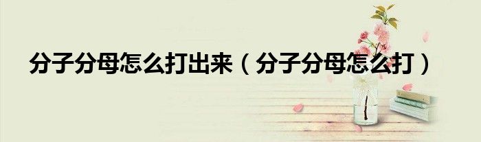 分子分母怎么打出来（分子分母怎么打）