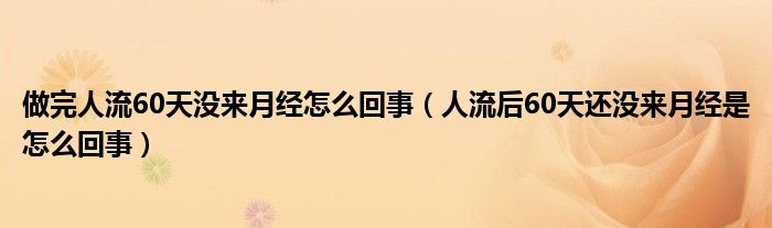 做完人流60天没来月经怎么回事（人流后60天还没来月经是怎么回事）