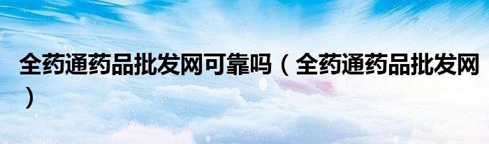 全药通药品批发网可靠吗（全药通药品批发网）
