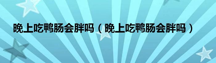 晚上吃鸭肠会胖吗（晚上吃鸭肠会胖吗）