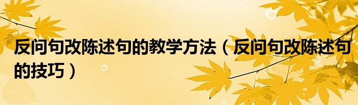 反问句改陈述句的教学方法（反问句改陈述句的技巧）
