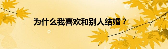 为什么我喜欢和别人结婚？