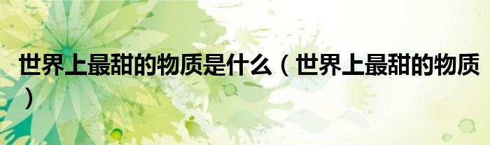 世界上最甜的物质是什么（世界上最甜的物质）
