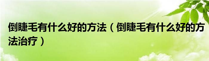 倒睫毛有什么好的方法（倒睫毛有什么好的方法治疗）