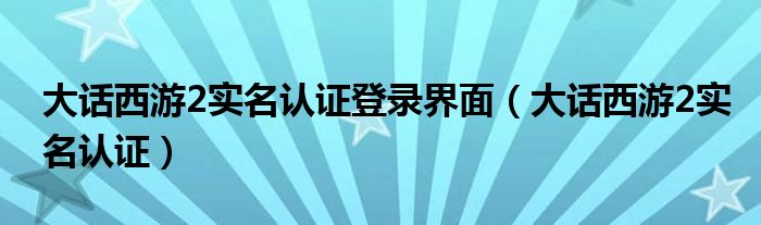 大话西游2实名认证登录界面（大话西游2实名认证）