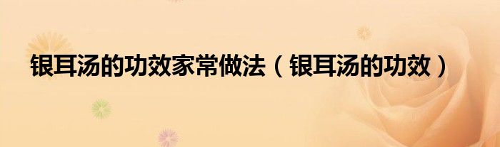 银耳汤的功效家常做法（银耳汤的功效）